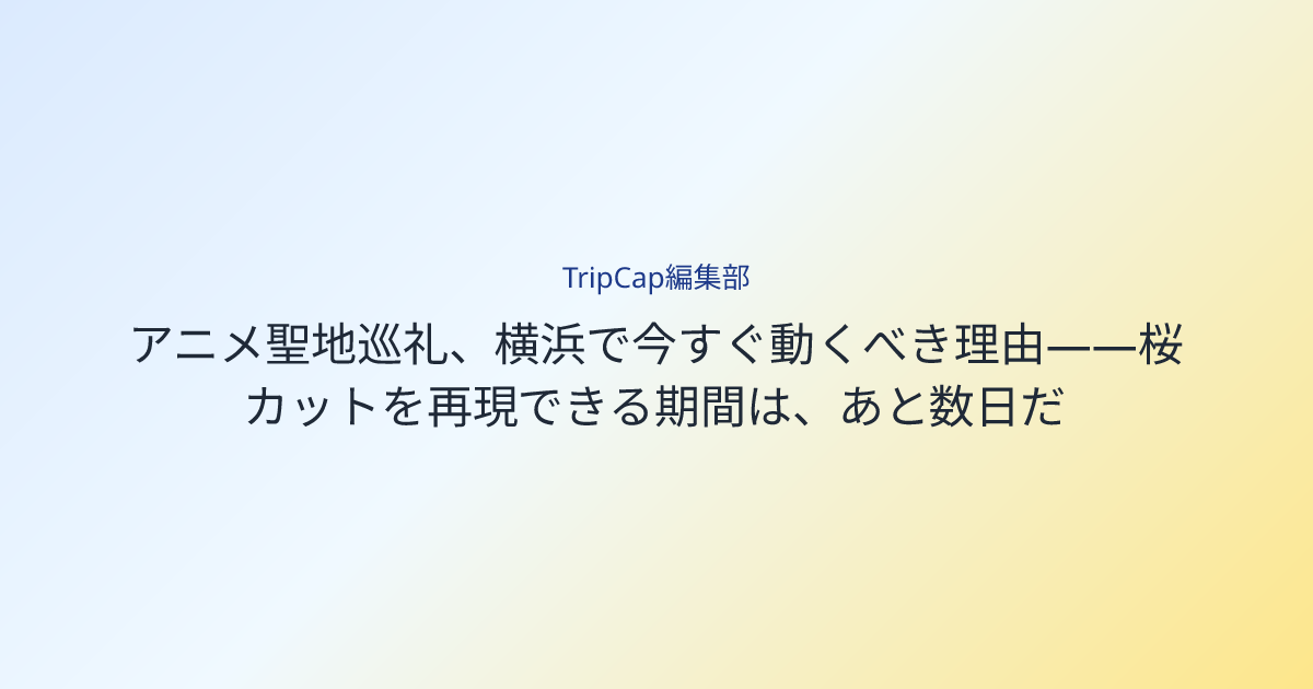 アニメ聖地巡礼、横浜で今すぐ動くべき理由——桜カットを再現できる期間は、あと数日だ